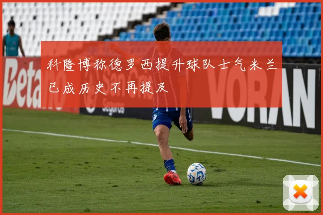 科隆博称德罗西提升球队士气米兰已成历史不再提及