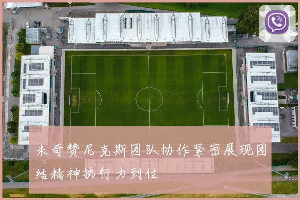 米奇赞尼克斯团队协作紧密展现团结精神执行力到位